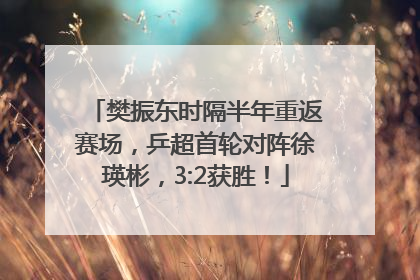 樊振东时隔半年重返赛场，乒超首轮对阵徐瑛彬，3:2获胜！