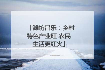 潍坊昌乐：乡村特色产业旺 农民生活更红火