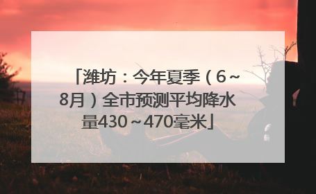 潍坊：今年夏季（6～8月）全市预测平均降水量430～470毫米
