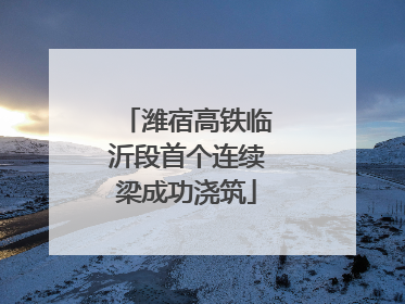 潍宿高铁临沂段首个连续梁成功浇筑