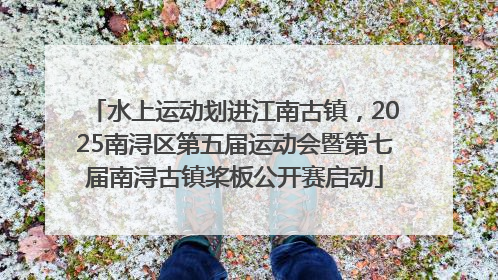水上运动划进江南古镇，2025南浔区第五届运动会暨第七届南浔古镇桨板公开赛启动
