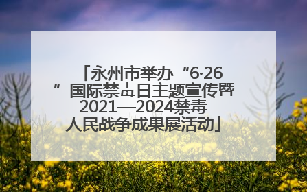 永州市举办“6·26”国际禁毒日主题宣传暨2021—2024禁毒人民战争成果展活动