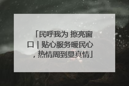 民呼我为 擦亮窗口｜贴心服务暖民心，热情周到显真情