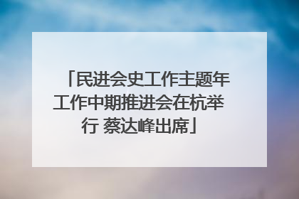 民进会史工作主题年工作中期推进会在杭举行 蔡达峰出席