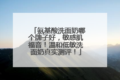 氨基酸洗面奶哪个牌子好，敏感肌福音！温和低敏洗面奶真实测评！