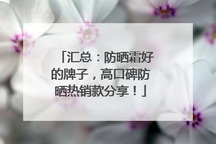 汇总：防晒霜好的牌子，高口碑防晒热销款分享！