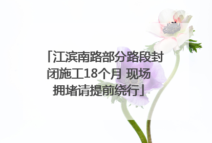 江滨南路部分路段封闭施工18个月 现场拥堵请提前绕行