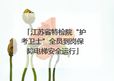 江苏省特检院“护考卫士”全员到岗保障电梯安全运行