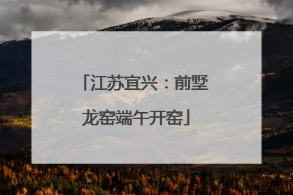 江苏宜兴：前墅龙窑端午开窑