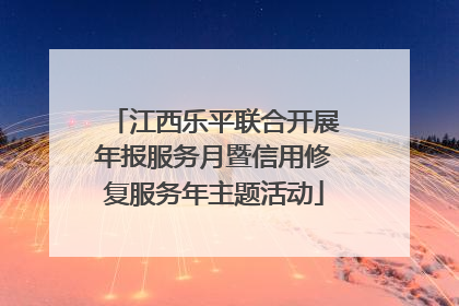 江西乐平联合开展年报服务月暨信用修复服务年主题活动