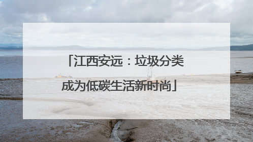 江西安远：垃圾分类成为低碳生活新时尚