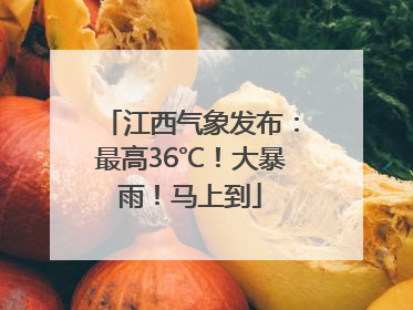 江西气象发布：最高36℃！大暴雨！马上到