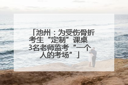 池州：为受伤骨折考生“定制”课桌 3名老师监考“一个人的考场”