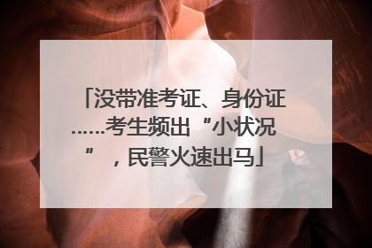 没带准考证、身份证……考生频出“小状况”，民警火速出马