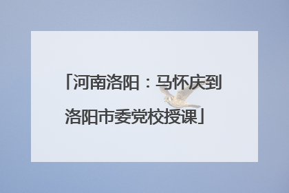 河南洛阳：马怀庆到洛阳市委党校授课
