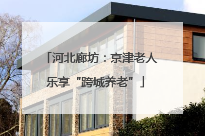 河北廊坊：京津老人乐享“跨城养老”