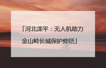 河北滦平：无人机助力金山岭长城保护修缮