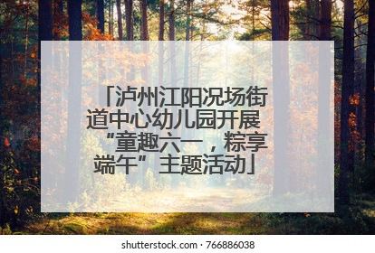 泸州江阳况场街道中心幼儿园开展“童趣六一，粽享端午”主题活动