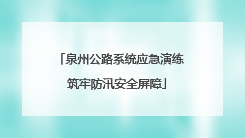 泉州公路系统应急演练 筑牢防汛安全屏障