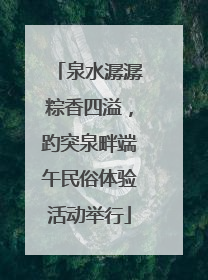 泉水潺潺粽香四溢，趵突泉畔端午民俗体验活动举行