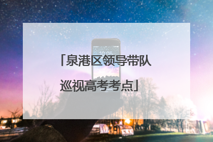 泉港区领导带队巡视高考考点