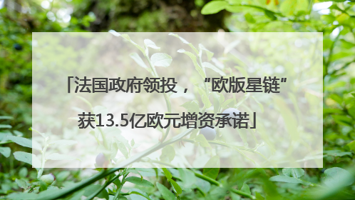 法国政府领投，“欧版星链”获13.5亿欧元增资承诺
