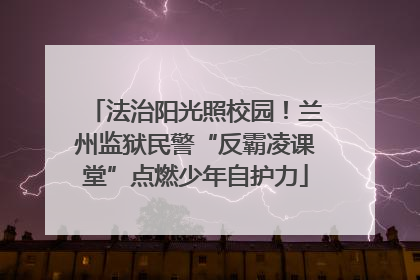 法治阳光照校园！兰州监狱民警“反霸凌课堂”点燃少年自护力