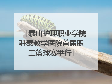 泰山护理职业学院驻泰教学医院首届职工篮球赛举行
