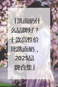 洗面奶什么品牌好？十款高性价比洗面奶，2025品牌合集
