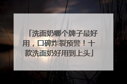 洗面奶哪个牌子最好用，口碑炸裂预警！十款洗面奶好用到上头