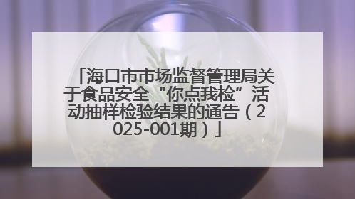 海口市市场监督管理局关于食品安全“你点我检”活动抽样检验结果的通告（2025-001期）