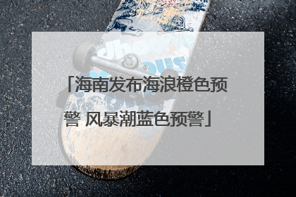 海南发布海浪橙色预警 风暴潮蓝色预警