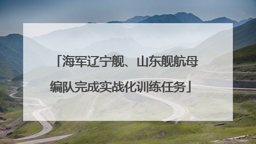 海军辽宁舰、山东舰航母编队完成实战化训练任务