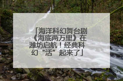 海洋科幻舞台剧《海底两万里》在潍坊启航！经典科幻“活”起来了