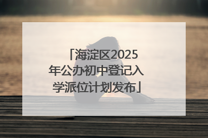 海淀区2025年公办初中登记入学派位计划发布