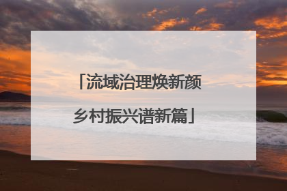 流域治理焕新颜 乡村振兴谱新篇