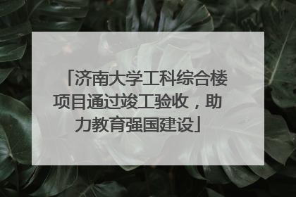 济南大学工科综合楼项目通过竣工验收，助力教育强国建设