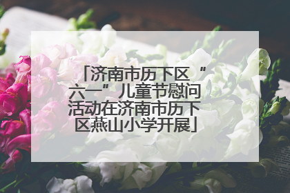 济南市历下区“六一”儿童节慰问活动在济南市历下区燕山小学开展