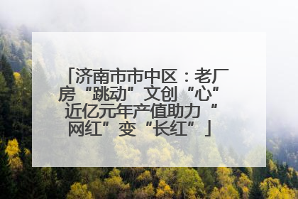 济南市市中区：老厂房“跳动”文创“心” 近亿元年产值助力“网红”变“长红”