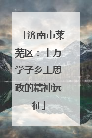 济南市莱芜区：十万学子乡土思政的精神远征