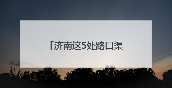 济南这5处路口渠化改造即将启动！