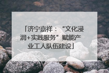 济宁嘉祥：“文化浸润+实践服务”赋能产业工人队伍建设