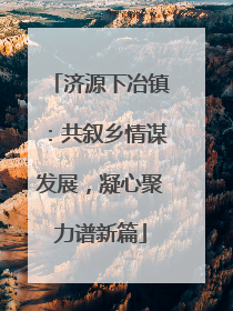 济源下冶镇：共叙乡情谋发展，凝心聚力谱新篇