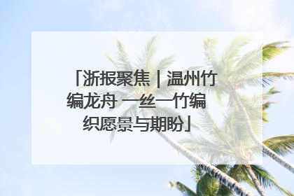 浙报聚焦｜温州竹编龙舟 一丝一竹编织愿景与期盼