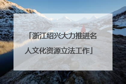 浙江绍兴大力推进名人文化资源立法工作