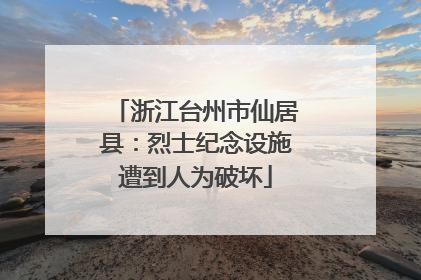 浙江台州市仙居县：烈士纪念设施遭到人为破坏