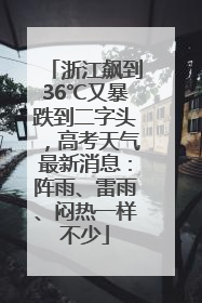 浙江飙到36℃又暴跌到二字头,高考天气最新消息:阵雨、雷雨、闷热一样不少