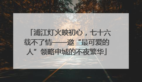 浦江灯火映初心，七十六载不了情——邀“最可爱的人”领略申城的不夜繁华