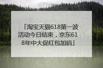 淘宝天猫618第一波活动今日结束，京东618年中大促红包加码