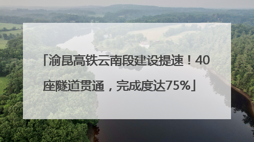 渝昆高铁云南段建设提速！40座隧道贯通，完成度达75%